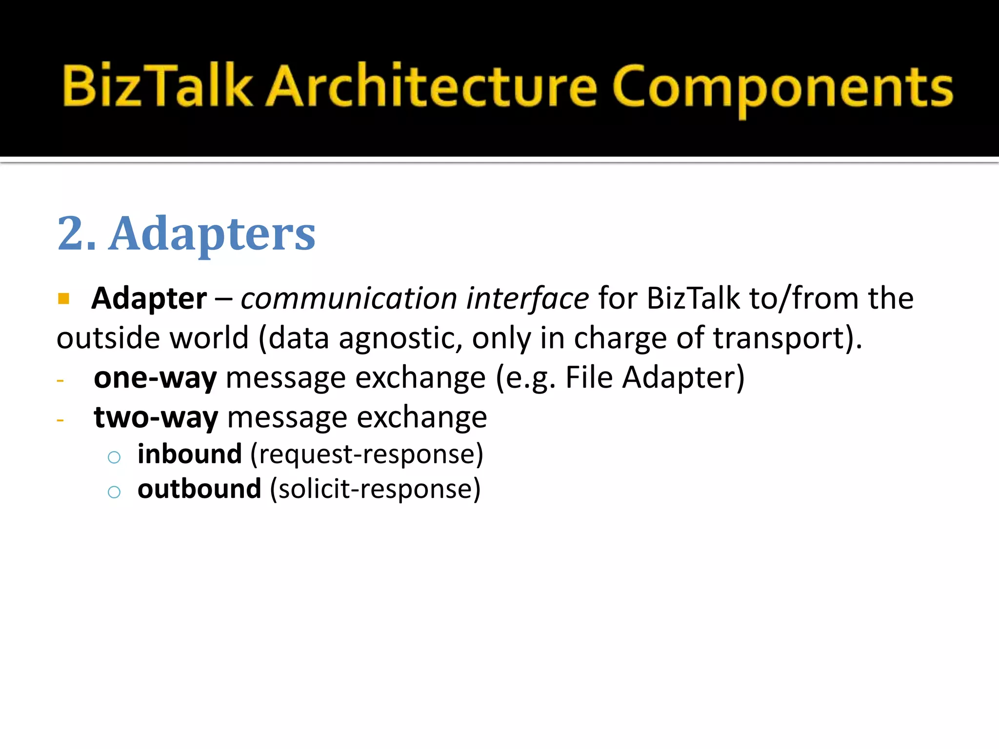 2. Adapters
 Adapter – communication interface for BizTalk to/from the
outside world (data agnostic, only in charge of transport).
- one-way message exchange (e.g. File Adapter)
- two-way message exchange
    o inbound (request-response)
    o outbound (solicit-response)
 