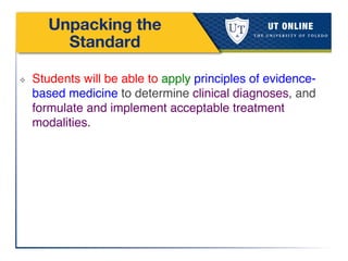 Unpacking the
Standard
❖  Students will be able to apply principles of evidence-
based medicine to determine clinical diagnoses, and
formulate and implement acceptable treatment
modalities.!
 