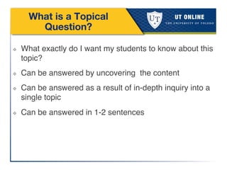What is a Topical
Question?
❖  What exactly do I want my students to know about this
topic?!
❖  Can be answered by uncovering the content!
❖  Can be answered as a result of in-depth inquiry into a
single topic !
❖  Can be answered in 1-2 sentences!
 