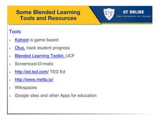 Some Blended Learning
Tools and Resources
!
Tools!
❖  Kahoot is game based!
❖  Otus, track student progress !
❖  Blended Learning Toolkit, UCF!
❖  Screencast-O-matic!
❖  http://ed.ted.com/ TED Ed !
❖  http://www.metta.io/!
❖  Wikispaces!
❖  Google sites and other Apps for education!
 
