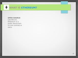 17
WHAT IS ETHEREUM?
OPEN SOURCE
Like Bitcoin,
Ethereum is a
public blockchain
no one controls or
owns.
 