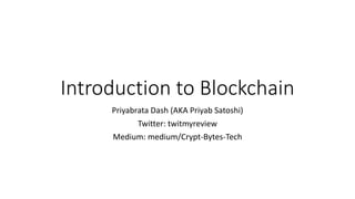 Introduction to Blockchain
Priyabrata Dash (AKA Priyab Satoshi)
Twitter: twitmyreview
Medium: medium/Crypt-Bytes-Tech
 