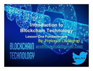 Introduction to
Blockchain Technology
Lesson One Fundamentals
By: Professor Lili Saghafi
proflilisaghafi@gmail.com
@Lili_PLS
 