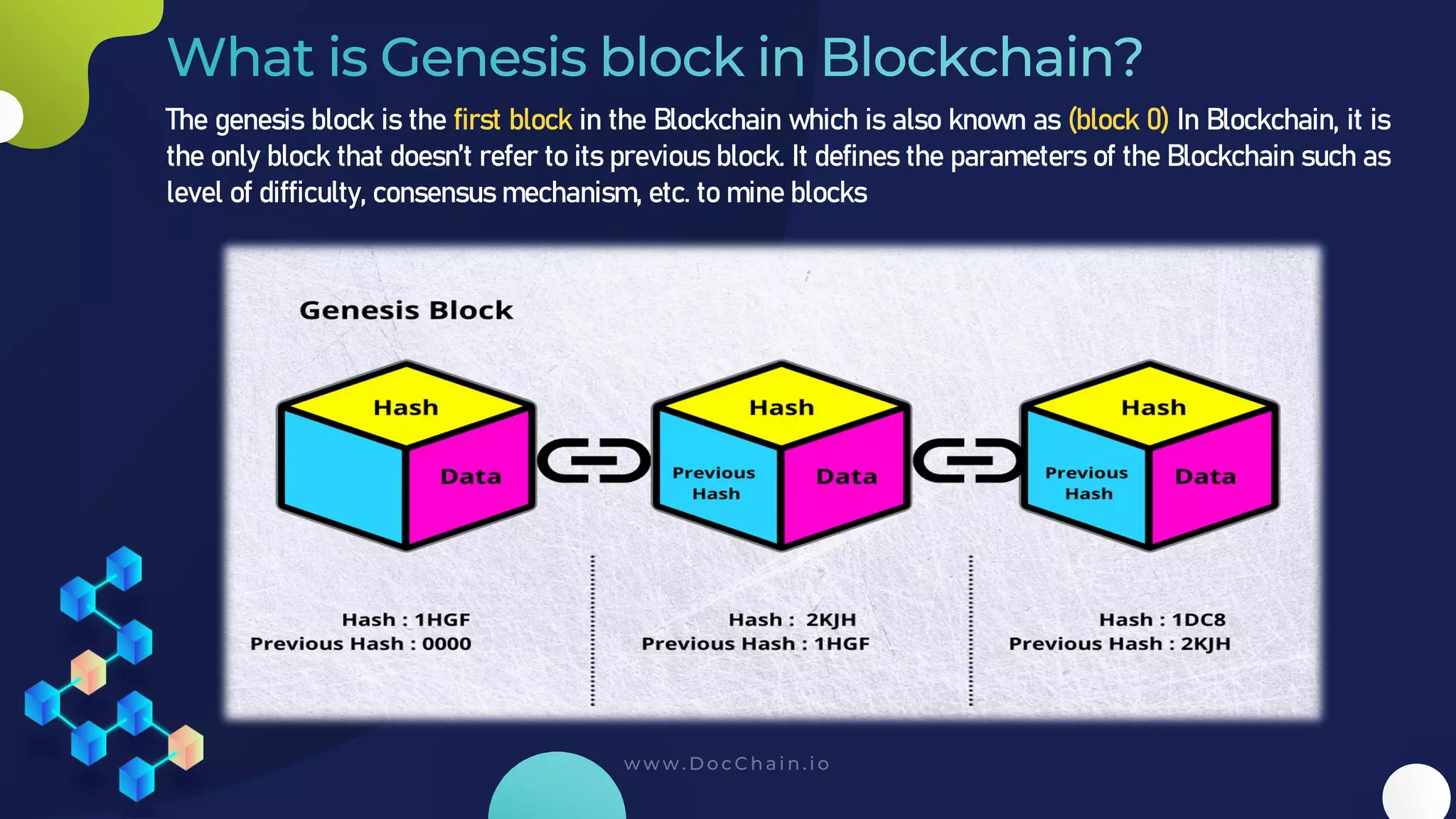 The genesis block is the first block in the Blockchain which is also known as (block 0) In Blockchain, it is
the only block that doesn’t refer to its previous block. It defines the parameters of the Blockchain such as
level of difficulty, consensus mechanism, etc. to mine blocks
 