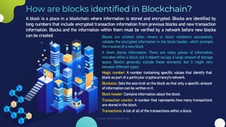 A block is a place in a blockchain where information is stored and encrypted. Blocks are identified by
long numbers that i...