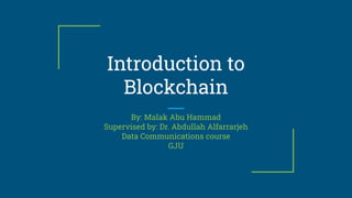 Introduction to
Blockchain
By: Malak Abu Hammad
Supervised by: Dr. Abdullah Alfarrarjeh
Data Communications course
GJU
 