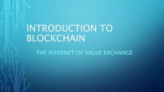INTRODUCTION TO
BLOCKCHAIN
THE INTERNET OF VALUE EXCHANGE
 