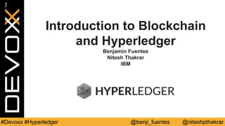 @benji_fuentes @niteshpthakrar#Devoxx #Hyperledger
Introduction to Blockchain
and Hyperledger
Benjamin Fuentes
Nitesh Thakrar
IBM
 