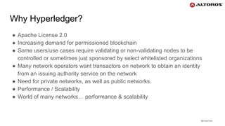 @rmgarciap
Why Hyperledger?
● Apache License 2.0
● Increasing demand for permissioned blockchain
● Some users/use cases require validating or non-validating nodes to be
controlled or sometimes just sponsored by select whitelisted organizations
● Many network operators want transactors on network to obtain an identity
from an issuing authority service on the network
● Need for private networks, as well as public networks.
● Performance / Scalability
● World of many networks… performance & scalability
 