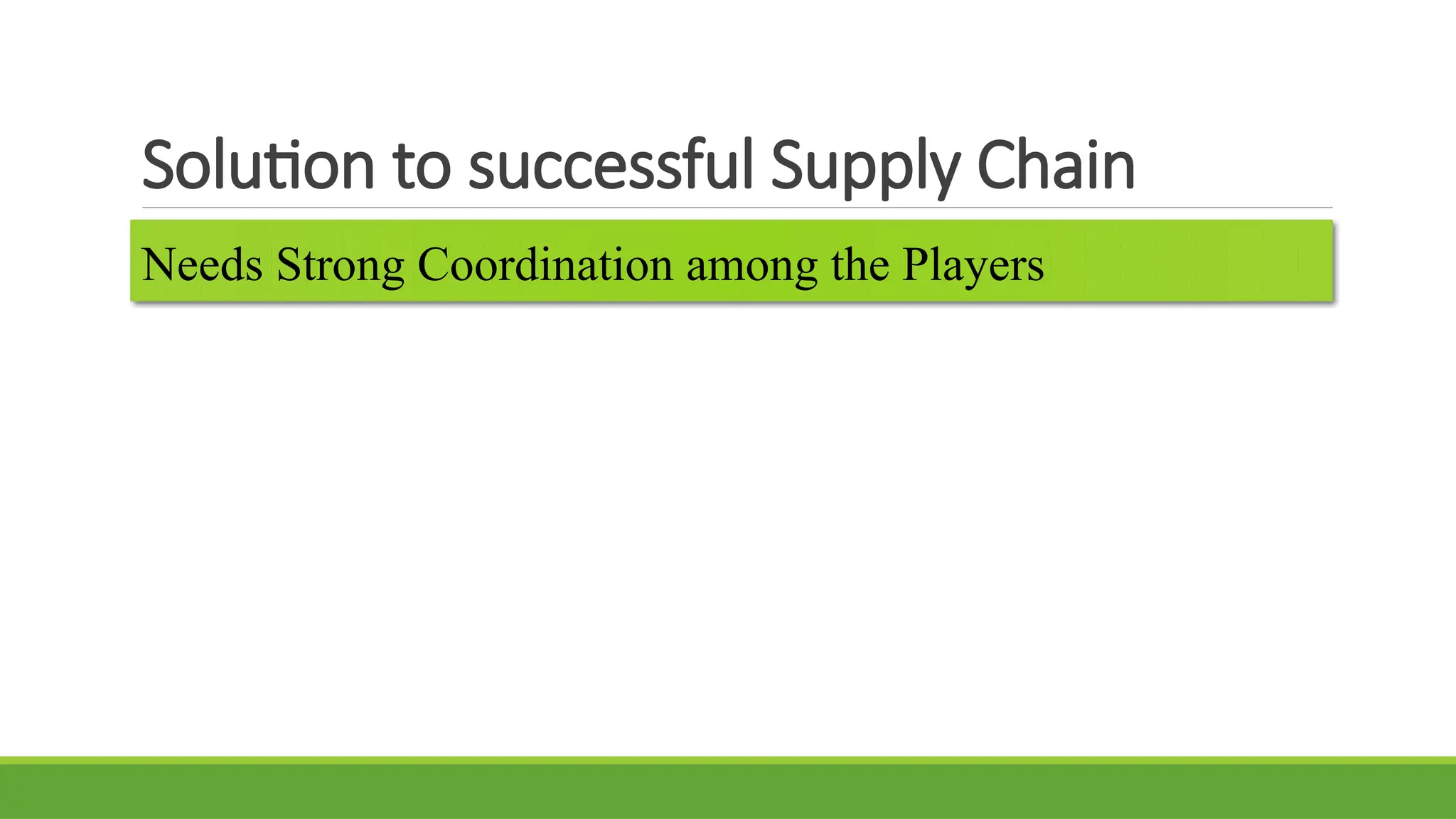 Solution to successful Supply Chain
Needs Strong Coordination among the Players
 