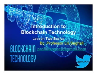 Introduction to
Blockchain Technology
Lesson Two Basics
By: Professor Lili Saghafi
proflilisaghafi@gmail.com
@Lili_PLS
 