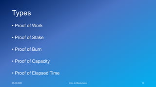 Types
• Proof of Work
• Proof of Stake
• Proof of Burn
• Proof of Capacity
• Proof of Elapsed Time
25-02-2020 Intro. to Blockchains 13
 