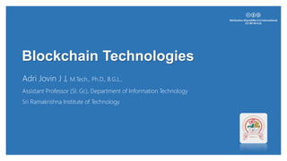 Blockchain Technologies
Adri Jovin J J, M.Tech., Ph.D., B.G.L.,
Assistant Professor (Sl. Gr.), Department of Information Technology
Sri Ramakrishna Institute of Technology
 