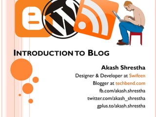 INTRODUCTION TO BLOG
                        Akash Shrestha
            Designer & Developer at Swifeen
                   Blogger at techbend.com
                       fb.com/akash.shrestha
                 twitter.com/akash_shrestha
                      gplus.to/akash.shrestha
 