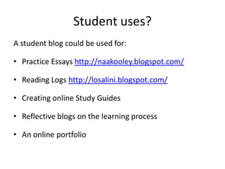 Student uses?A student blog could be used for:Practice Essays http://naakooley.blogspot.com/Reading Logs http://losalini.blogspot.com/Creating online Study GuidesReflective blogs on the learning processAn online portfolio