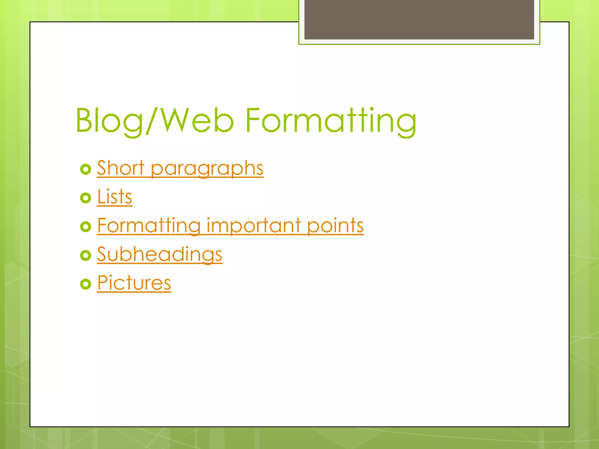 Blog/Web Formatting
Short paragraphs
Lists
Formatting
important points
Subheadings
Pictures