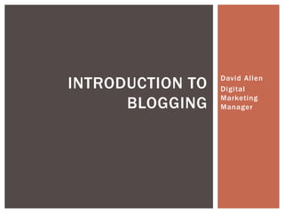 David Allen
Digital
Marketing
Manager
INTRODUCTION TO
BLOGGING
 