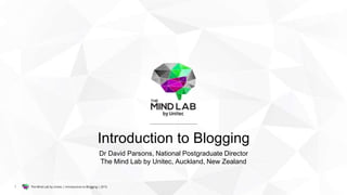 The Mind Lab by Unitec | Introduction to Blogging | 20151
Introduction to Blogging
Dr David Parsons, National Postgraduate Director
The Mind Lab by Unitec, Auckland, New Zealand
 