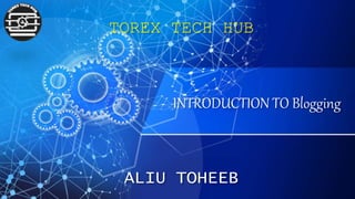 INTRODUCTION TO Blogging
ALIU TOHEEB
TOREX TECH HUB
 