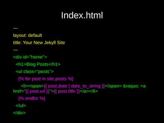 Index.html
---
layout: default
title: Your New Jekyll Site
---
<div id="home">
<h1>Blog Posts</h1>
<ul class="posts">
{% for post in site.posts %}
<li><span>{{ post.date | date_to_string }}</span> &raquo; <a
href="{{ post.url }}">{{ post.title }}</a></li>
{% endfor %}
</ul>
</div>
 