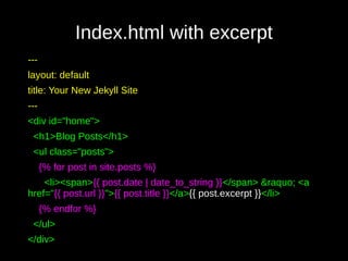 Index.html with excerpt
---
layout: default
title: Your New Jekyll Site
---
<div id="home">
<h1>Blog Posts</h1>
<ul class="posts">
{% for post in site.posts %}
<li><span>{{ post.date | date_to_string }}</span> &raquo; <a
href="{{ post.url }}">{{ post.title }}</a>{{ post.excerpt }}</li>
{% endfor %}
</ul>
</div>
 