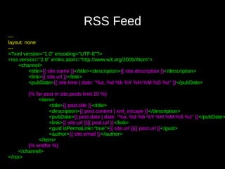 RSS Feed
---
layout: none
---
<?xml version="1.0" encoding="UTF-8"?>
<rss version="2.0" xmlns:atom="http://www.w3.org/2005/Atom">
<channel>
<title>{{ site.name }}</title><description>{{ site.description }}</description>
<link>{{ site.url }}</link>
<pubDate>{{ site.time | date: "%a, %d %b %Y %H:%M:%S %z" }}</pubDate>
{% for post in site.posts limit:10 %}
<item>
<title>{{ post.title }}</title>
<description>{{ post.content | xml_escape }}</description>
<pubDate>{{ post.date | date: "%a, %d %b %Y %H:%M:%S %z" }}</pubDate>
<link>{{ site.url }}{{ post.url }}</link>
<guid isPermaLink="true">{{ site.url }}{{ post.url }}</guid>
<author>{{ site.email }}</author>
</item>
{% endfor %}
</channel>
</rss>
 