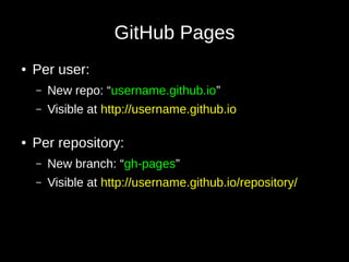 GitHub Pages
● Per user:
– New repo: “username.github.io”
– Visible at http://username.github.io
● Per repository:
– New branch: “gh-pages”
– Visible at http://username.github.io/repository/
 
