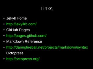 Links
● Jekyll Home
● http://jekyllrb.com/
● GitHub Pages
● http://pages.github.com/
● Markdown Reference
● http://daringfireball.net/projects/markdown/syntax
Octopress
● http://octopress.org/
 