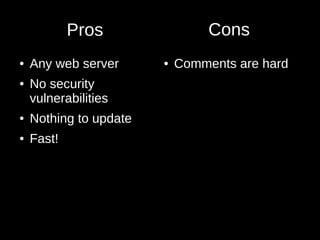 Pros
● Any web server
● No security
vulnerabilities
● Nothing to update
● Fast!
● Comments are hard
Cons
 