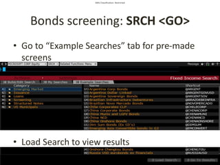 SMU Classification: Restricted
Bonds screening: SRCH <GO>
• Go to “Example Searches” tab for pre-made
screens
• Load Search to view results
 