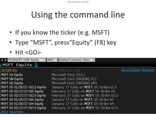 SMU Classification: Restricted
Using the command line
• If you know the ticker (e.g. MSFT)
• Type “MSFT”, press“Equity” (F8) key
• Hit <GO>
 