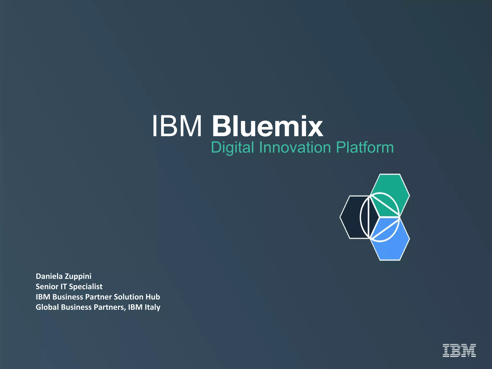 IBM Bluemix
Digital Innovation Platform
Daniela Zuppini
Senior IT Specialist
IBM Business Partner Solution Hub
Global Business Partners, IBM Italy
 