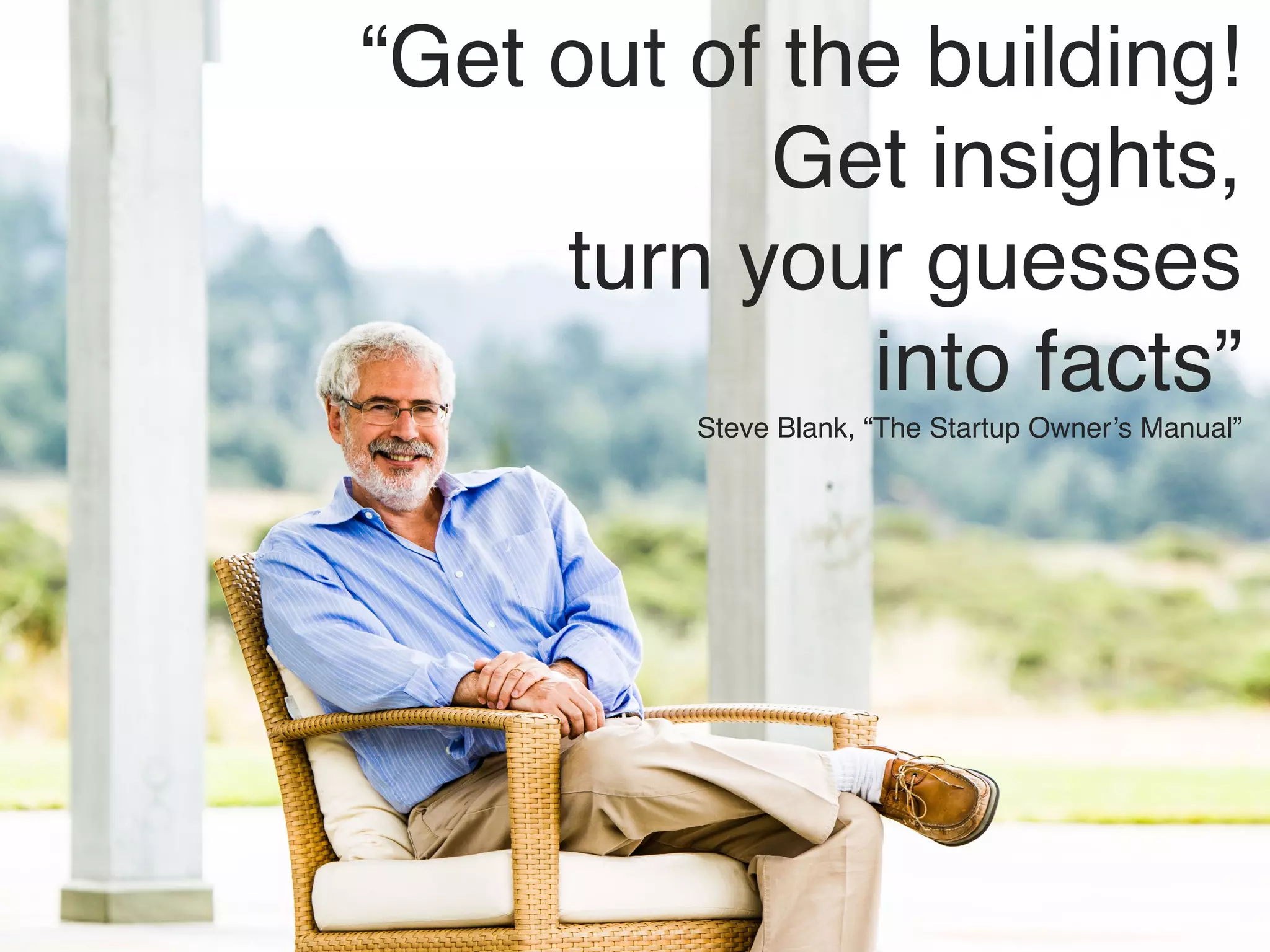 “Get out of the building!
Get insights,
turn your guesses
into facts”
Steve Blank, “The Startup Owner’s Manual”
 