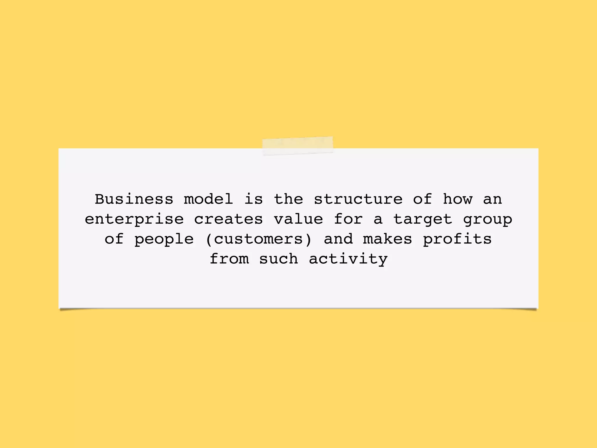 Business model is the structure of how an
enterprise creates value for a target group
of people (customers) and makes profits
from such activity
 