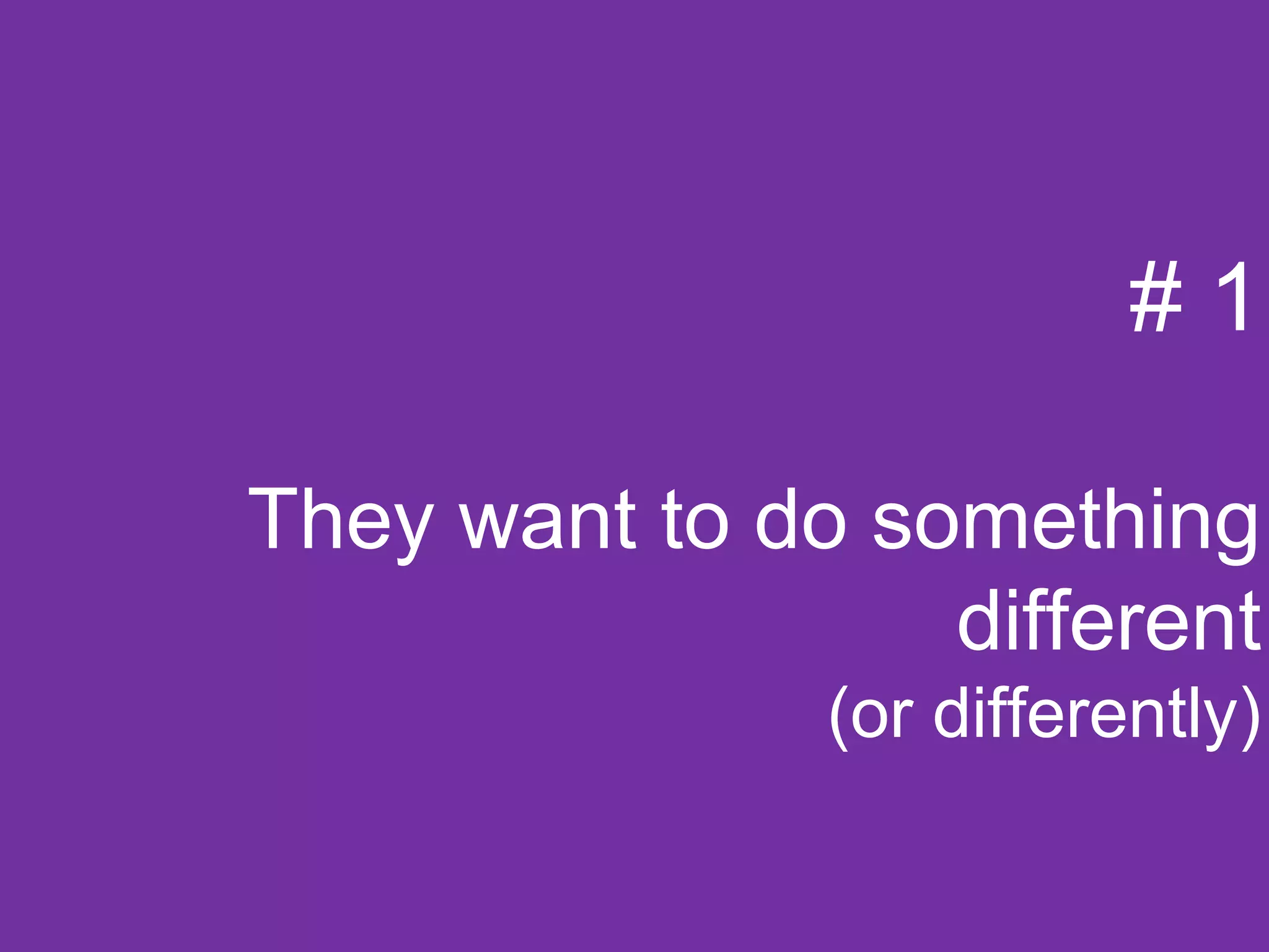 #1

They want to do something
                  different
               (or differently)
 
