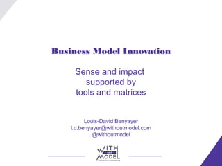Business Model Innovation

     Sense and impact
        supported by
     tools and matrices


          Louis-David Benyayer
    l.d.benyayer@withoutmodel.com
             @withoutmodel
 