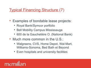 Typical Financing Structure  (7) Examples of bondable lease projects: Royal Bank/Symcor portfolio Bell Mobility Campus Mississauga 600 de la Gauchetière O. (National Bank) Much more common in the U.S.: Walgreens, CVS, Home Depot, Wal-Mart, Williams-Sonoma, Bed Bath et Beyond Even hospitals and university facilities 