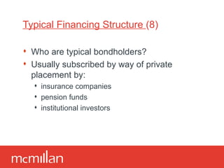 Typical Financing Structure  (8) Who are typical bondholders? Usually subscribed by way of private placement by: insurance companies pension funds institutional investors 