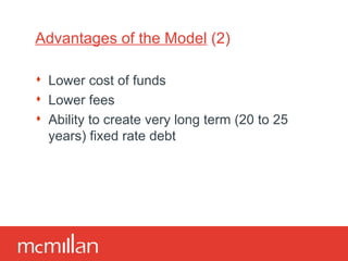 Advantages of the Model  (2) Lower cost of funds Lower fees Ability to create very long term (20 to 25 years) fixed rate debt 
