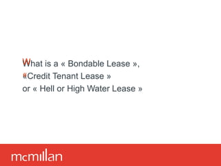 What is a « Bondable Lease »,  «Credit Tenant Lease »  or « Hell or High Water Lease » 