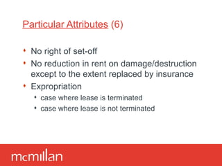 Particular Attributes  (6) No right of set-off No reduction in rent on damage/destruction except to the extent replaced by insurance Expropriation case where lease is terminated case where lease is not terminated 