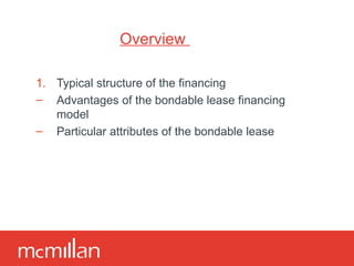 Overview  Typical structure of the financing Advantages of the bondable lease financing model Particular attributes of the bondable lease 