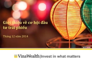 Giới thiệu về cơ hội đầu 
tư trái phiếu 
|Invest in what matters 
Tháng 12 năm 2014 
 