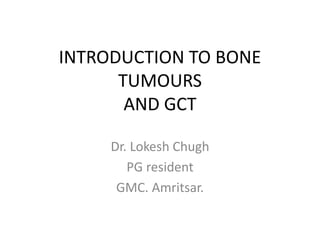 INTRODUCTION TO BONE
TUMOURS
AND GCT
Dr. Lokesh Chugh
PG resident
GMC. Amritsar.
 