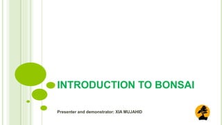 INTRODUCTION TO BONSAI
Presenter and demonstrator: XIA MUJAHID
 