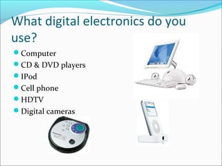 What digital electronics do you 
use? 
Computer 
CD & DVD players 
IPod 
Cell phone 
HDTV 
Digital cameras 
 