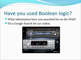 Have you used Boolean logic? 
What information have you searched for on the Web? 
Do a Google Search for car radios. 
 