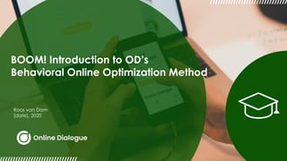 BOOM! Introduction to OD’s
Behavioral Online Optimization Method
Roos van Dam
[date], 2020
 