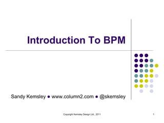 Introduction To BPM




Sandy Kemsley l www.column2.com l @skemsley


                   Copyright Kemsley Design Ltd., 2011   1
 