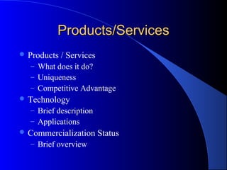 Products/Services
 Products   / Services
  – What does it do?
  – Uniqueness
  – Competitive Advantage
 Technology
  – Brief description
  – Applications
 Commercialization       Status
  – Brief overview
 